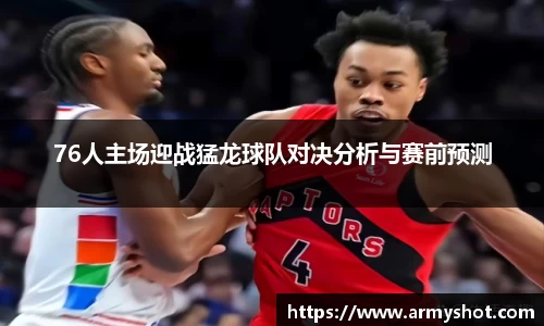 76人主场迎战猛龙球队对决分析与赛前预测