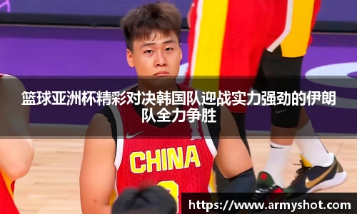 篮球亚洲杯精彩对决韩国队迎战实力强劲的伊朗队全力争胜